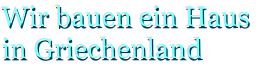 Wir bauen ein Haus in Griechenland Wir bauen ein Haus in Griechenland