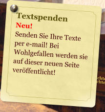 Textspenden Neu! Senden Sie Ihre Texte per e-mail! Bei Wohlgefallen werden sie auf dieser neuen Seite verffentlicht!